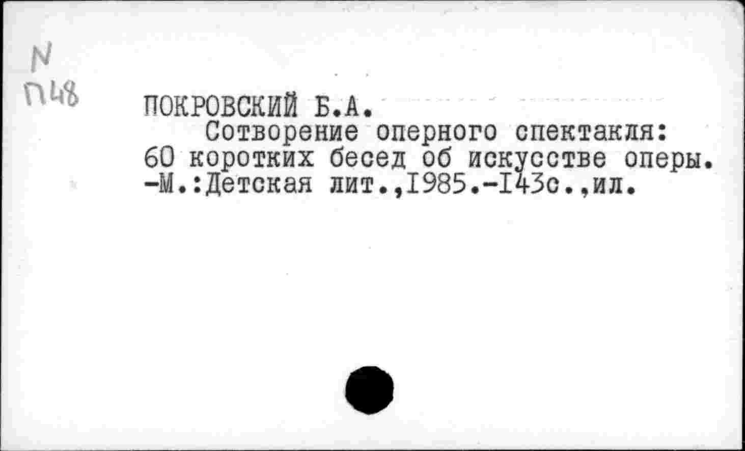 ﻿ПОКРОВСКИЙ Б.А.
Сотворение оперного спектакля: 60 коротких бесед об искусстве оперы. -М.:Детская лит.,1985.-143с.,ил.